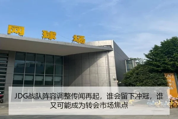 JDG战队阵容调整传闻再起，谁会留下冲冠，谁又可能成为转会市场焦点