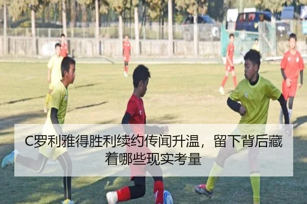 C罗利雅得胜利续约传闻升温，留下背后藏着哪些现实考量